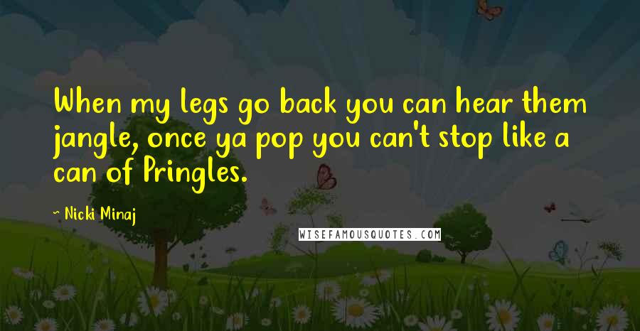 Nicki Minaj Quotes: When my legs go back you can hear them jangle, once ya pop you can't stop like a can of Pringles.