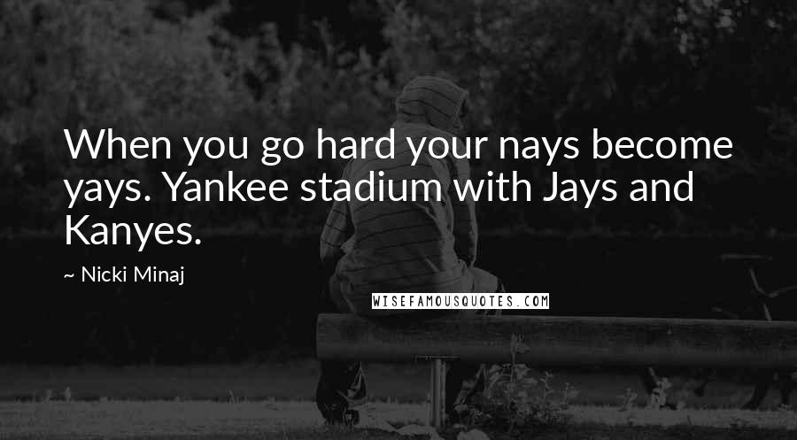 Nicki Minaj Quotes: When you go hard your nays become yays. Yankee stadium with Jays and Kanyes.