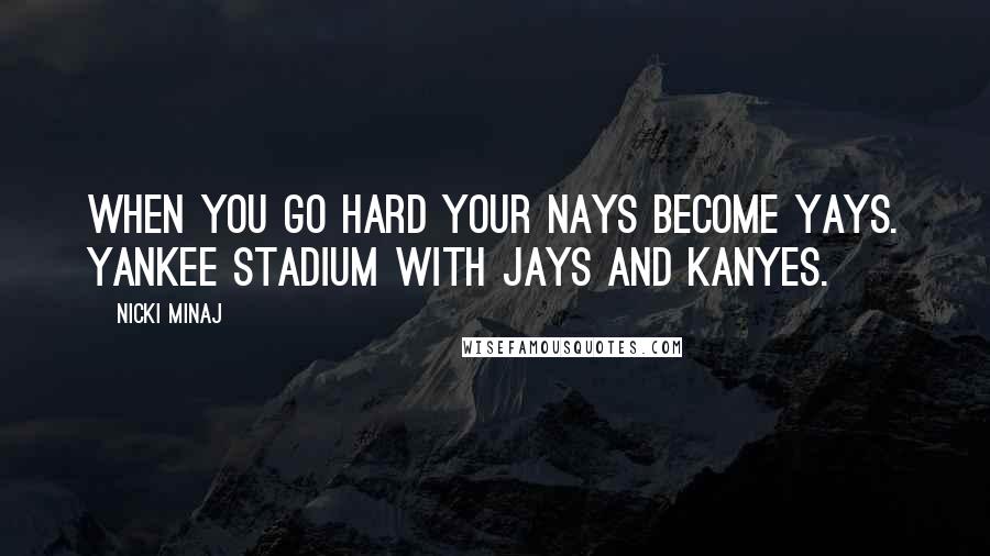 Nicki Minaj Quotes: When you go hard your nays become yays. Yankee stadium with Jays and Kanyes.