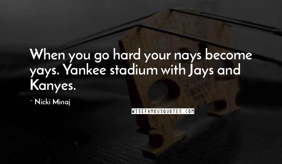 Nicki Minaj Quotes: When you go hard your nays become yays. Yankee stadium with Jays and Kanyes.