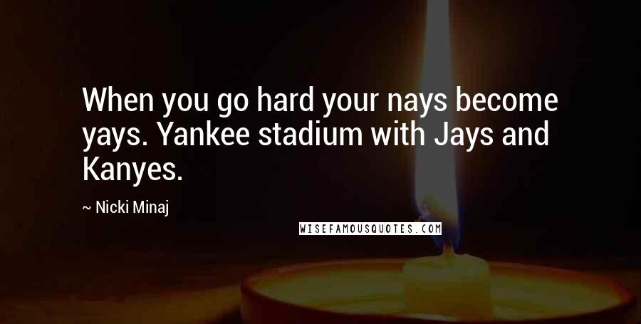 Nicki Minaj Quotes: When you go hard your nays become yays. Yankee stadium with Jays and Kanyes.