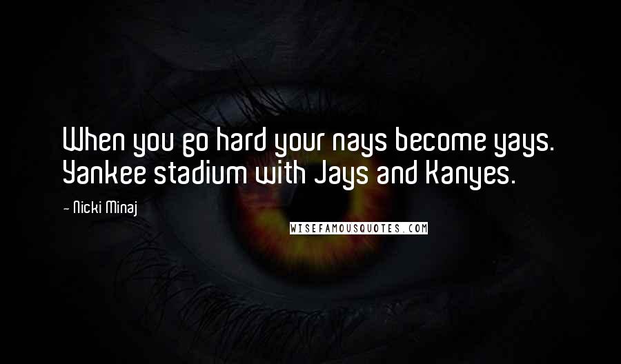 Nicki Minaj Quotes: When you go hard your nays become yays. Yankee stadium with Jays and Kanyes.