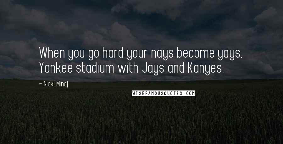 Nicki Minaj Quotes: When you go hard your nays become yays. Yankee stadium with Jays and Kanyes.