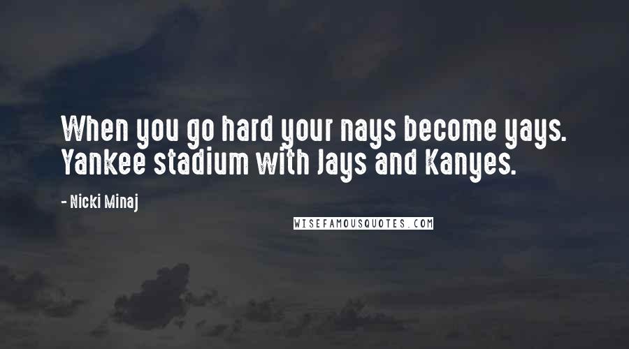 Nicki Minaj Quotes: When you go hard your nays become yays. Yankee stadium with Jays and Kanyes.