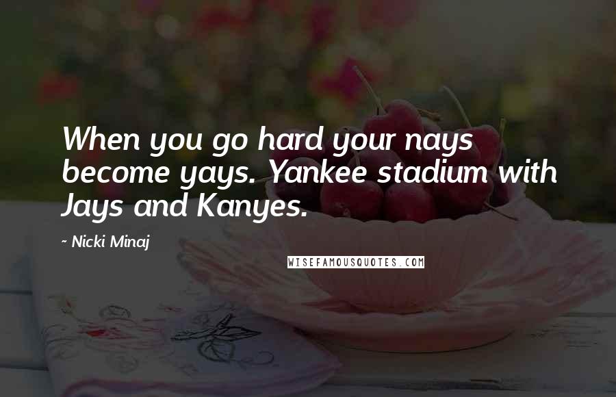 Nicki Minaj Quotes: When you go hard your nays become yays. Yankee stadium with Jays and Kanyes.