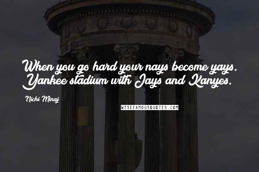 Nicki Minaj Quotes: When you go hard your nays become yays. Yankee stadium with Jays and Kanyes.