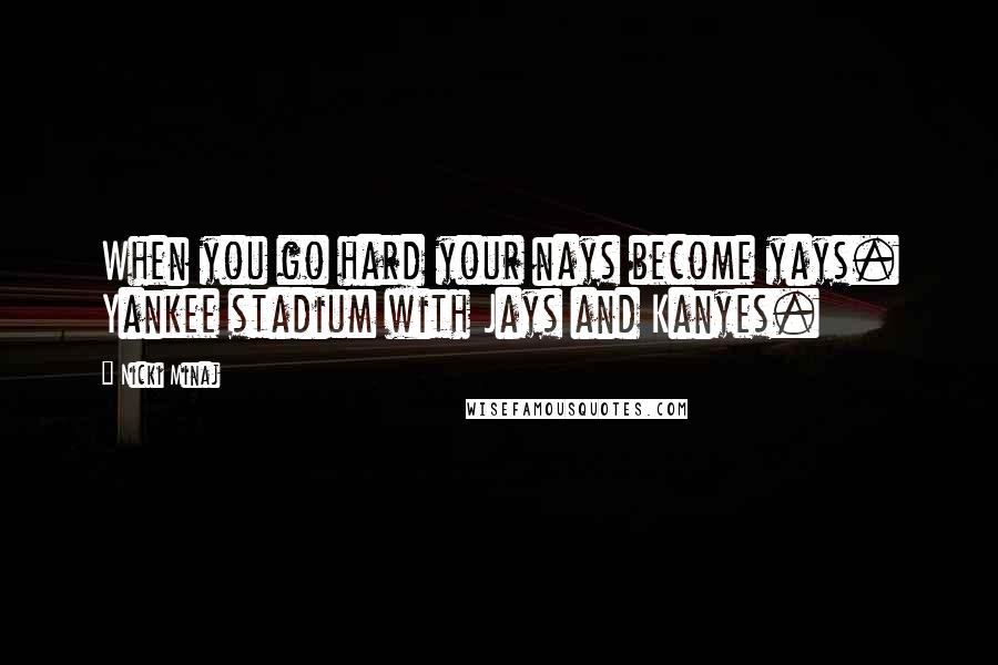 Nicki Minaj Quotes: When you go hard your nays become yays. Yankee stadium with Jays and Kanyes.