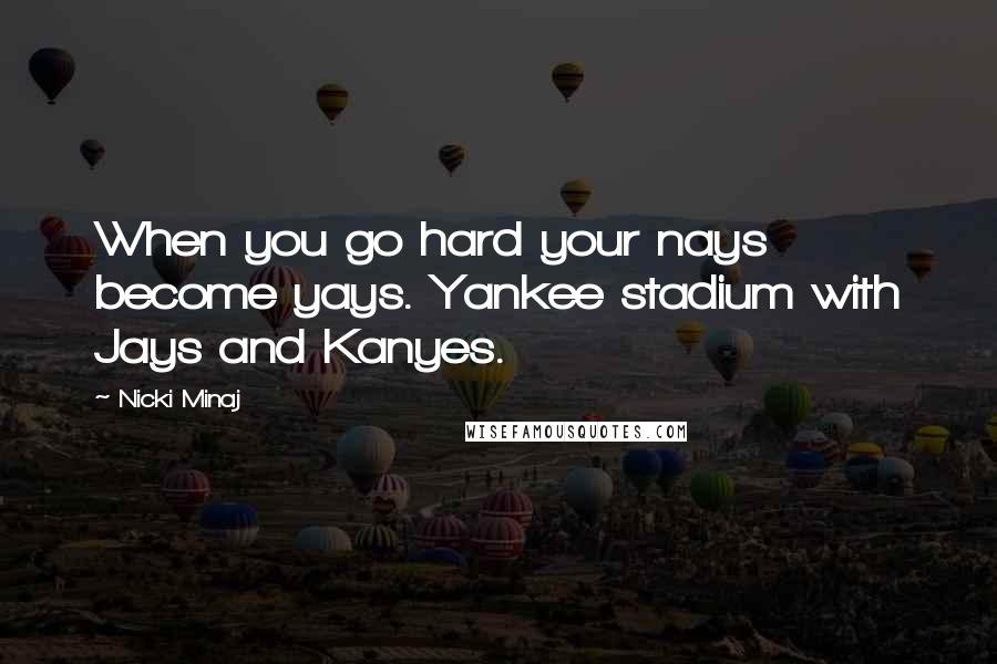 Nicki Minaj Quotes: When you go hard your nays become yays. Yankee stadium with Jays and Kanyes.