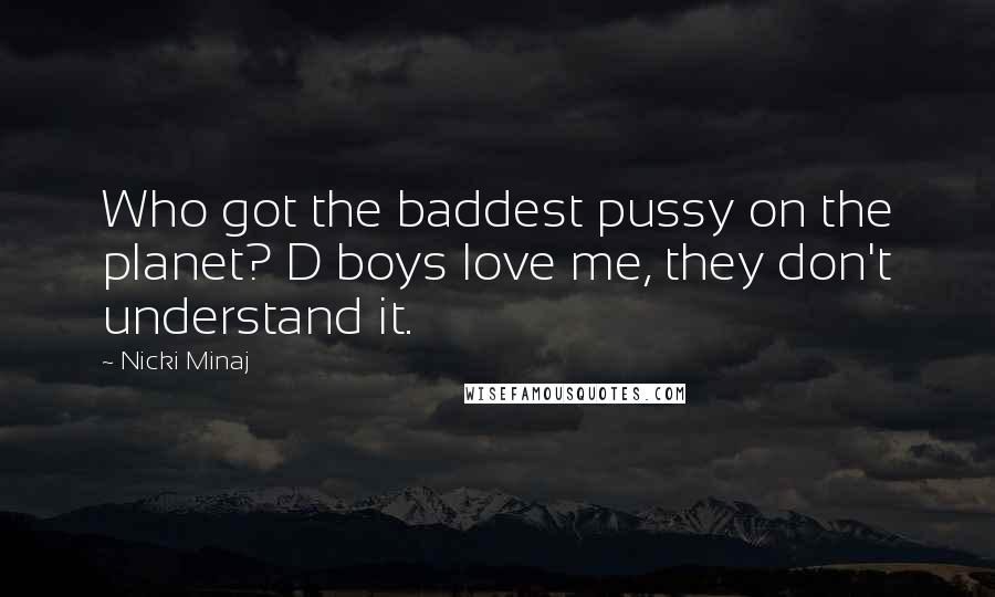 Nicki Minaj Quotes: Who got the baddest pussy on the planet? D boys love me, they don't understand it.