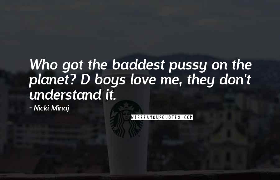 Nicki Minaj Quotes: Who got the baddest pussy on the planet? D boys love me, they don't understand it.
