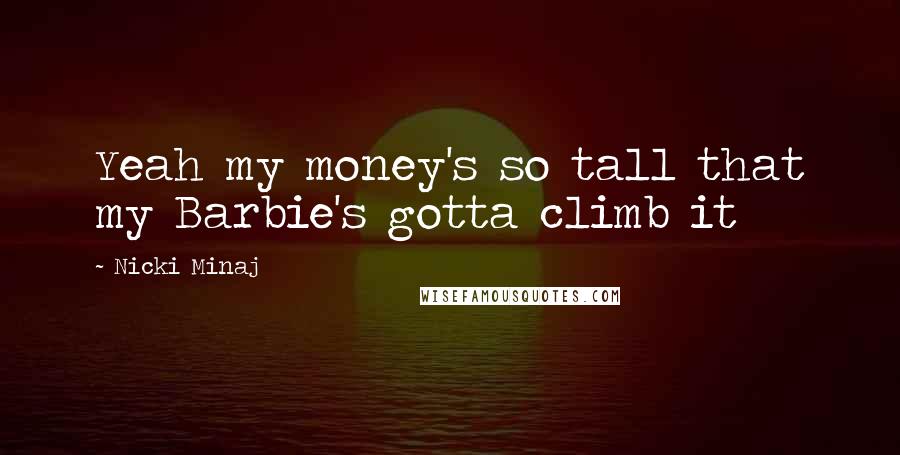 Nicki Minaj Quotes: Yeah my money's so tall that my Barbie's gotta climb it