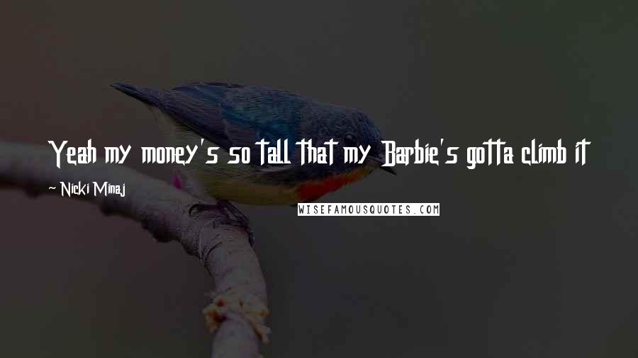 Nicki Minaj Quotes: Yeah my money's so tall that my Barbie's gotta climb it