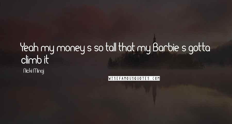 Nicki Minaj Quotes: Yeah my money's so tall that my Barbie's gotta climb it