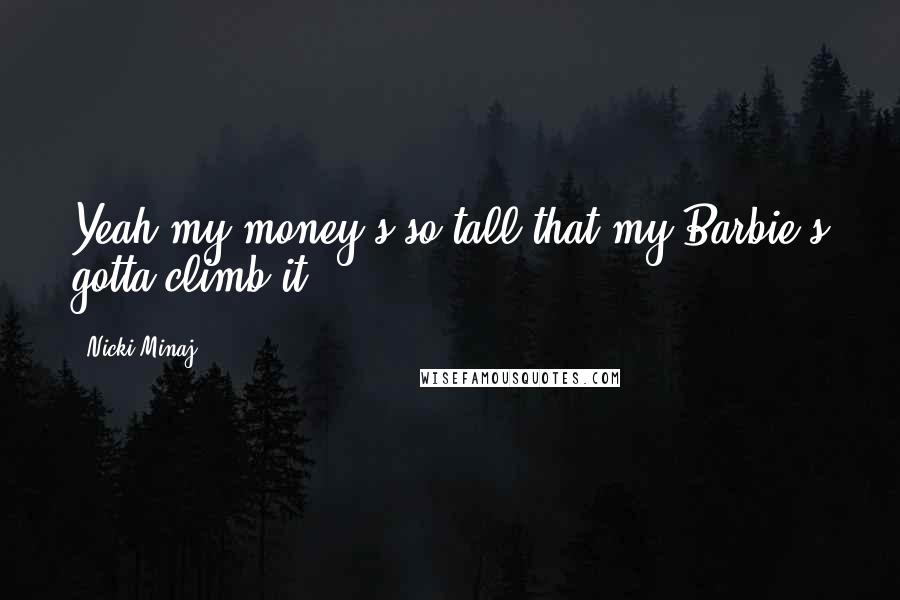 Nicki Minaj Quotes: Yeah my money's so tall that my Barbie's gotta climb it