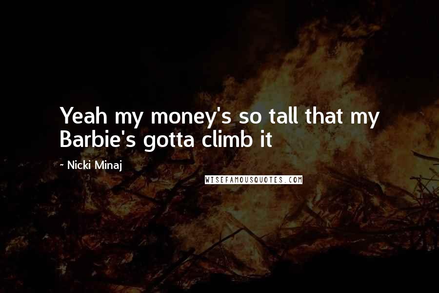 Nicki Minaj Quotes: Yeah my money's so tall that my Barbie's gotta climb it