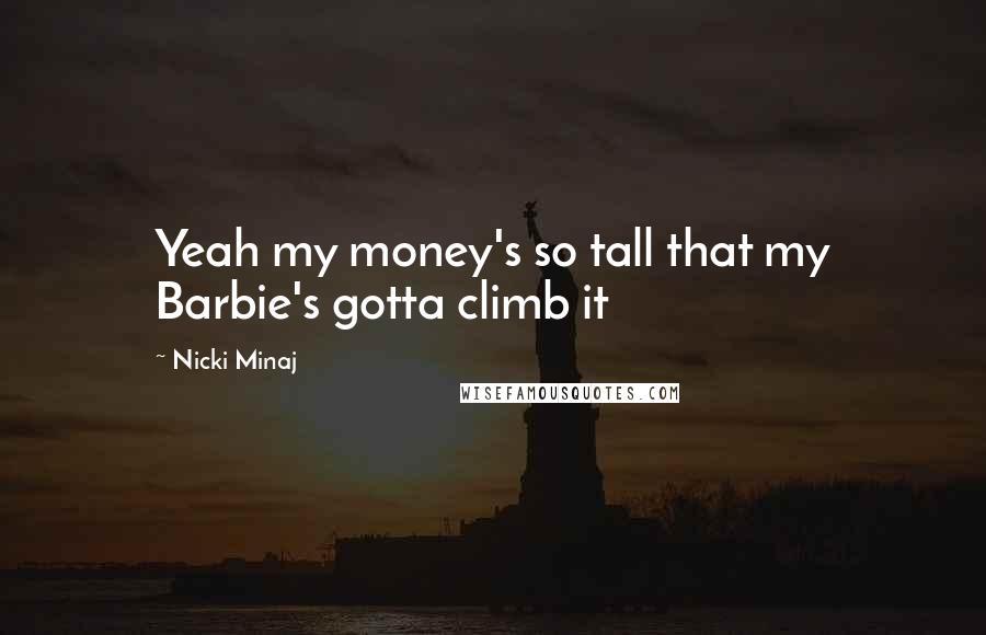 Nicki Minaj Quotes: Yeah my money's so tall that my Barbie's gotta climb it