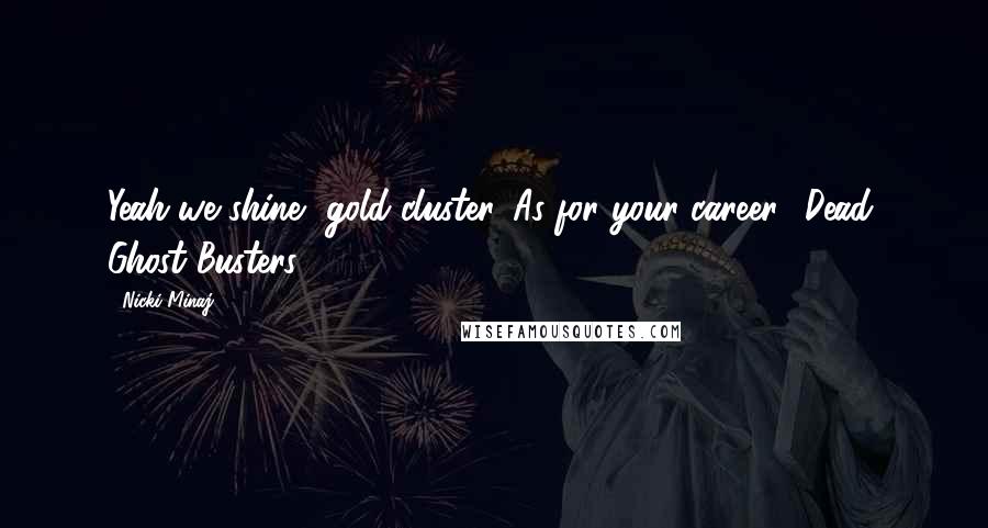 Nicki Minaj Quotes: Yeah we shine, gold cluster. As for your career? Dead, Ghost Busters.