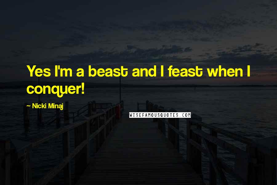 Nicki Minaj Quotes: Yes I'm a beast and I feast when I conquer!