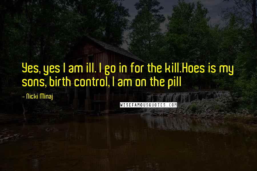 Nicki Minaj Quotes: Yes, yes I am ill. I go in for the kill.Hoes is my sons, birth control, I am on the pill