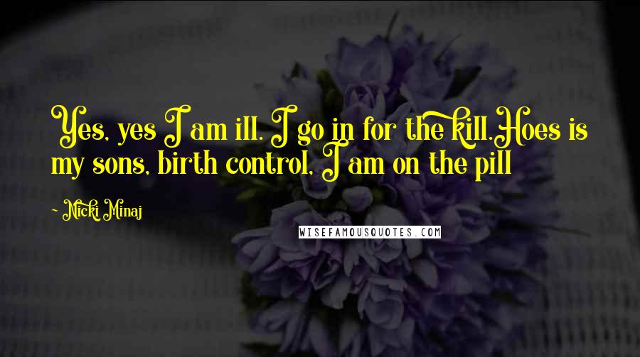 Nicki Minaj Quotes: Yes, yes I am ill. I go in for the kill.Hoes is my sons, birth control, I am on the pill