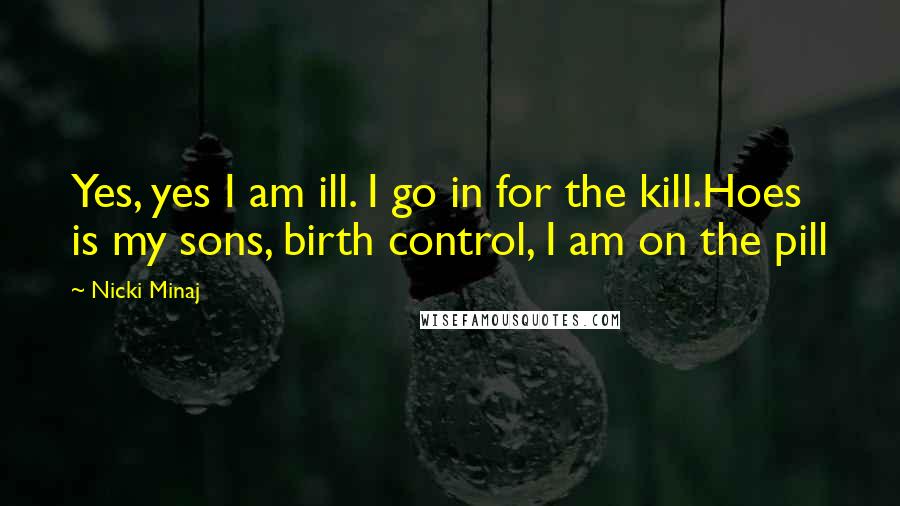 Nicki Minaj Quotes: Yes, yes I am ill. I go in for the kill.Hoes is my sons, birth control, I am on the pill