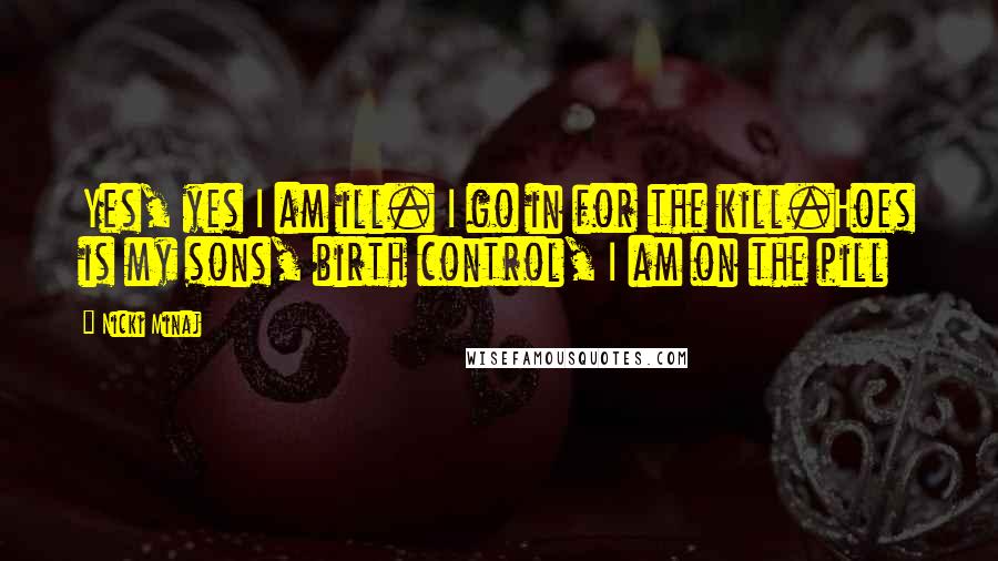 Nicki Minaj Quotes: Yes, yes I am ill. I go in for the kill.Hoes is my sons, birth control, I am on the pill