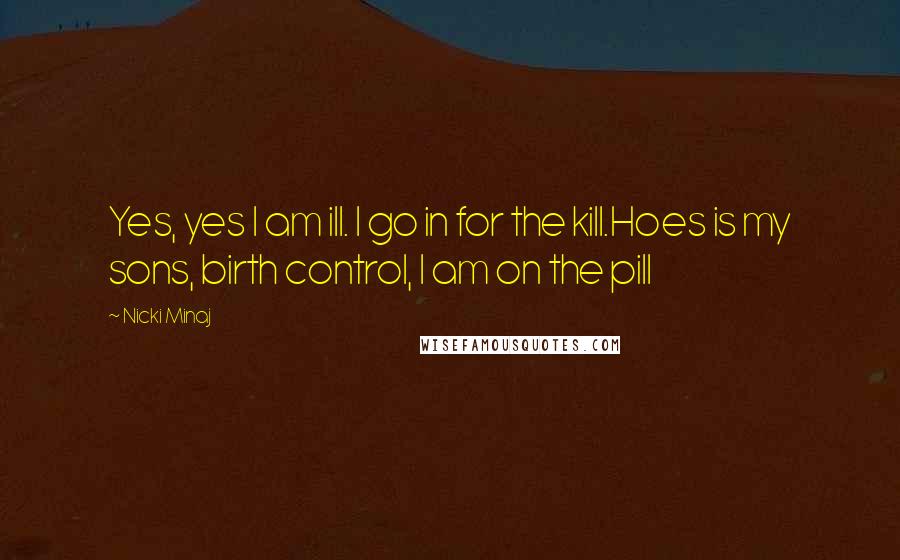 Nicki Minaj Quotes: Yes, yes I am ill. I go in for the kill.Hoes is my sons, birth control, I am on the pill