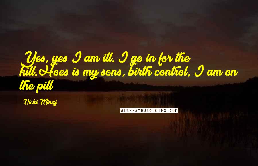 Nicki Minaj Quotes: Yes, yes I am ill. I go in for the kill.Hoes is my sons, birth control, I am on the pill