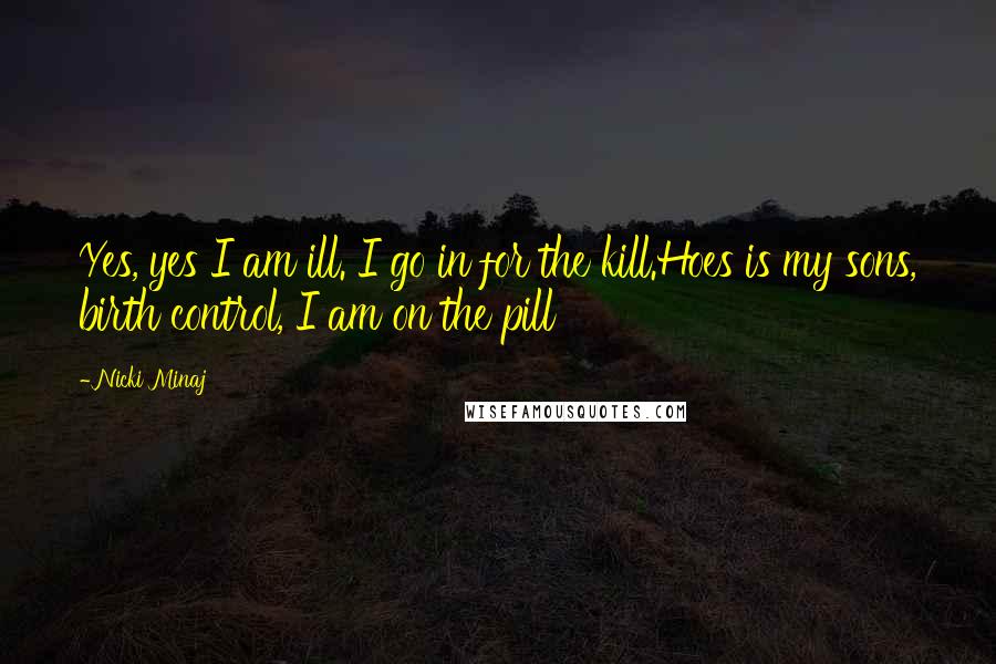 Nicki Minaj Quotes: Yes, yes I am ill. I go in for the kill.Hoes is my sons, birth control, I am on the pill