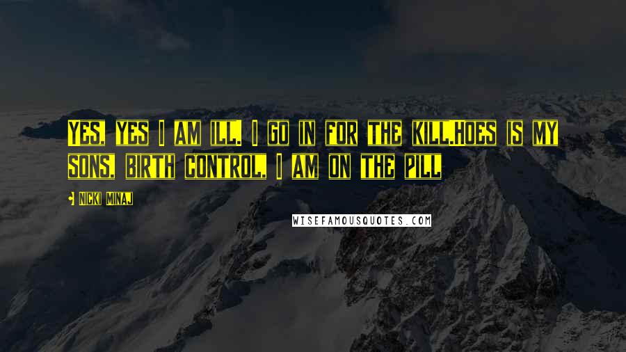 Nicki Minaj Quotes: Yes, yes I am ill. I go in for the kill.Hoes is my sons, birth control, I am on the pill