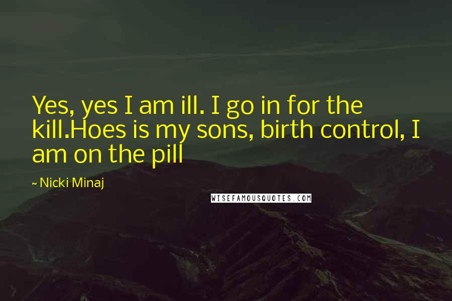 Nicki Minaj Quotes: Yes, yes I am ill. I go in for the kill.Hoes is my sons, birth control, I am on the pill