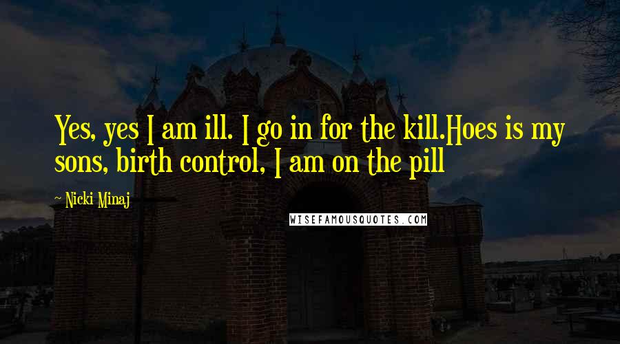 Nicki Minaj Quotes: Yes, yes I am ill. I go in for the kill.Hoes is my sons, birth control, I am on the pill