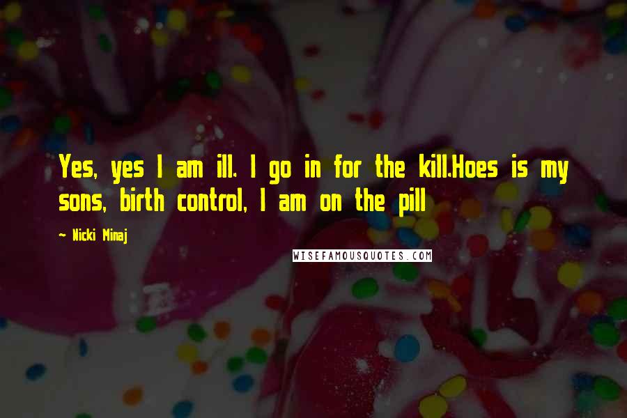 Nicki Minaj Quotes: Yes, yes I am ill. I go in for the kill.Hoes is my sons, birth control, I am on the pill