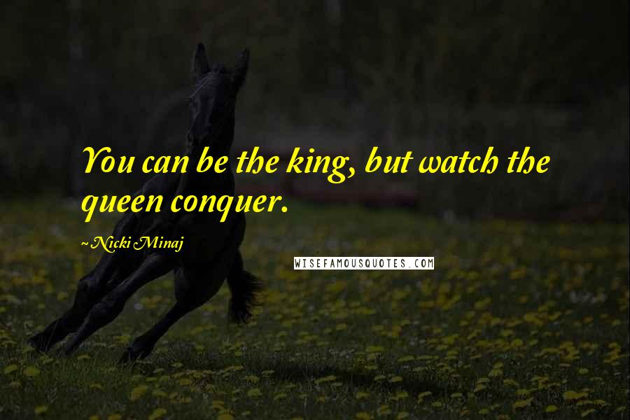 Nicki Minaj Quotes: You can be the king, but watch the queen conquer.