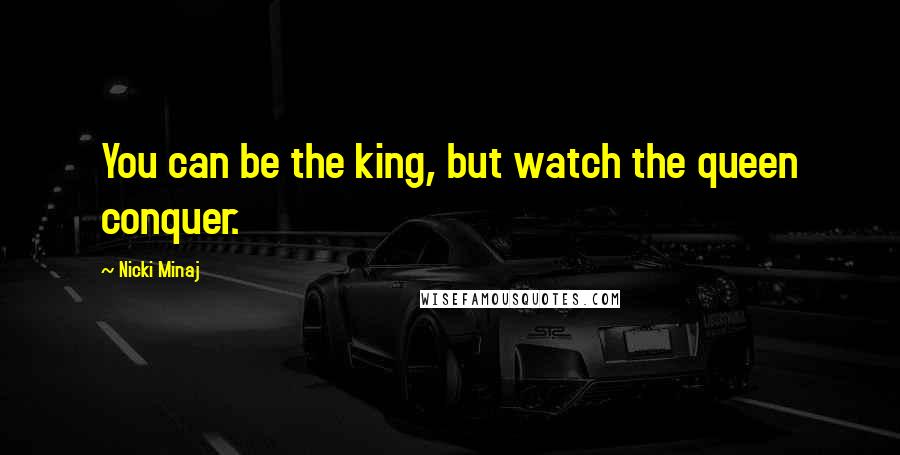 Nicki Minaj Quotes: You can be the king, but watch the queen conquer.