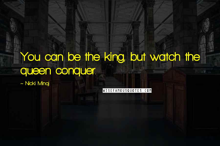 Nicki Minaj Quotes: You can be the king, but watch the queen conquer.