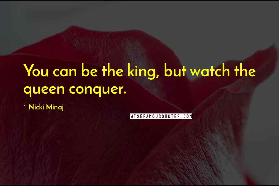 Nicki Minaj Quotes: You can be the king, but watch the queen conquer.