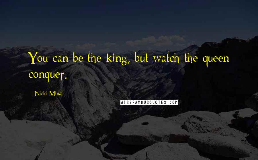 Nicki Minaj Quotes: You can be the king, but watch the queen conquer.