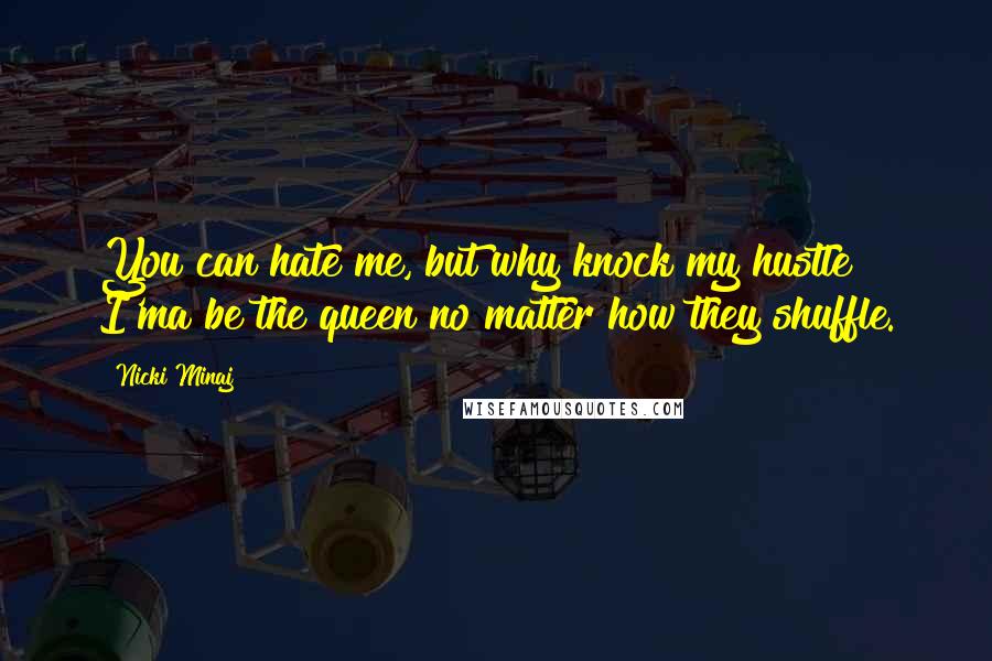 Nicki Minaj Quotes: You can hate me, but why knock my hustle? I'ma be the queen no matter how they shuffle.