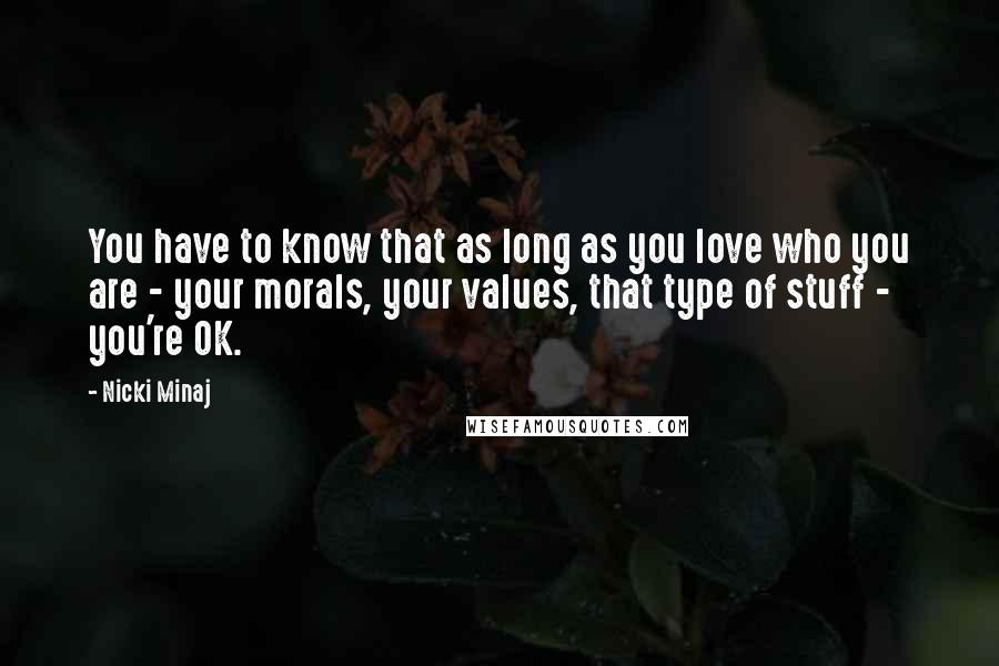 Nicki Minaj Quotes: You have to know that as long as you love who you are - your morals, your values, that type of stuff - you're OK.