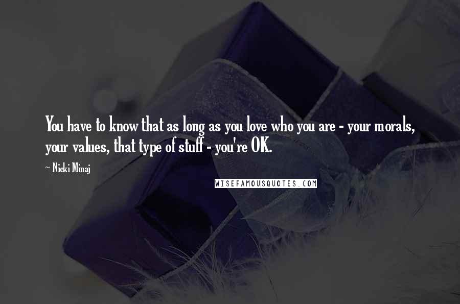 Nicki Minaj Quotes: You have to know that as long as you love who you are - your morals, your values, that type of stuff - you're OK.