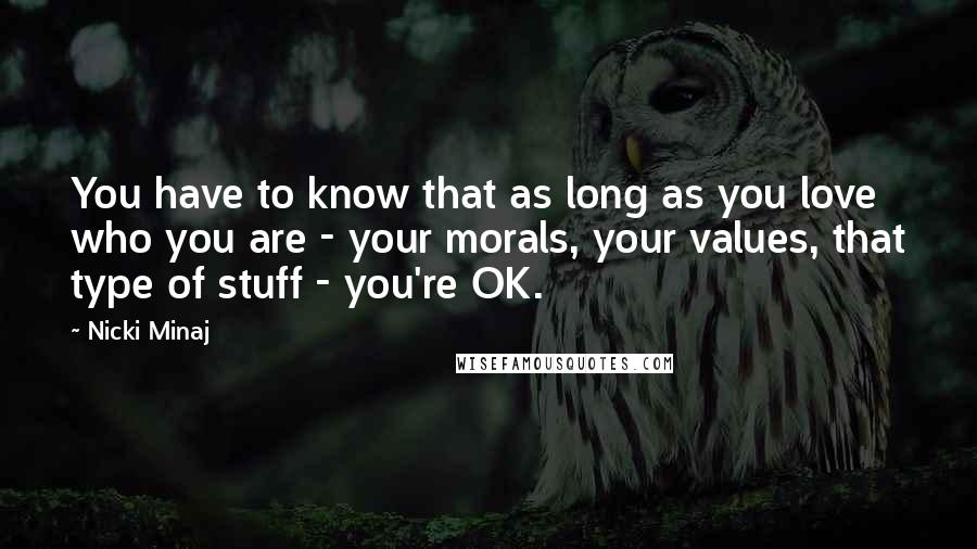 Nicki Minaj Quotes: You have to know that as long as you love who you are - your morals, your values, that type of stuff - you're OK.