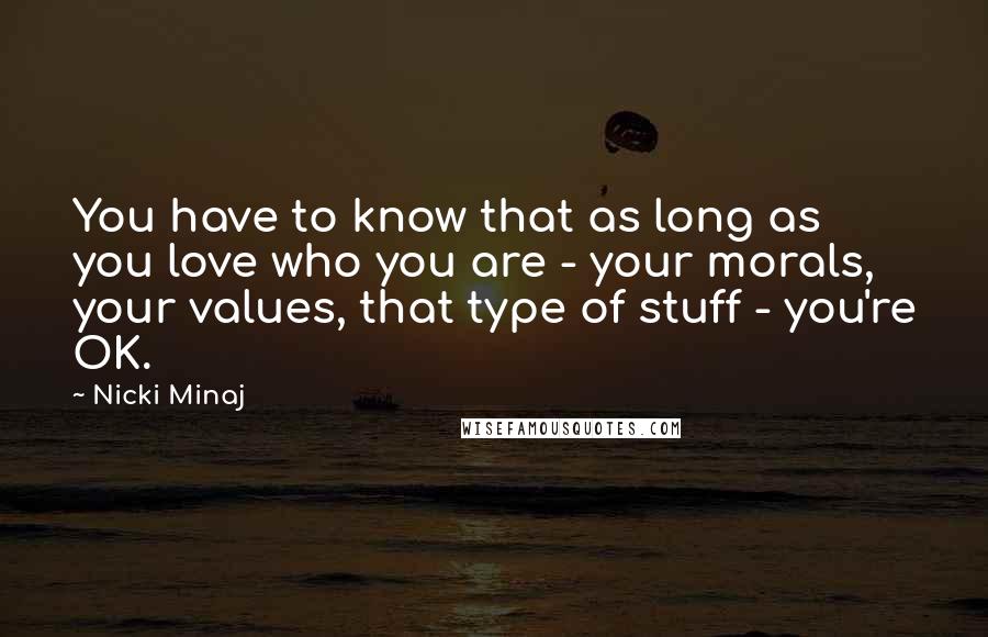 Nicki Minaj Quotes: You have to know that as long as you love who you are - your morals, your values, that type of stuff - you're OK.