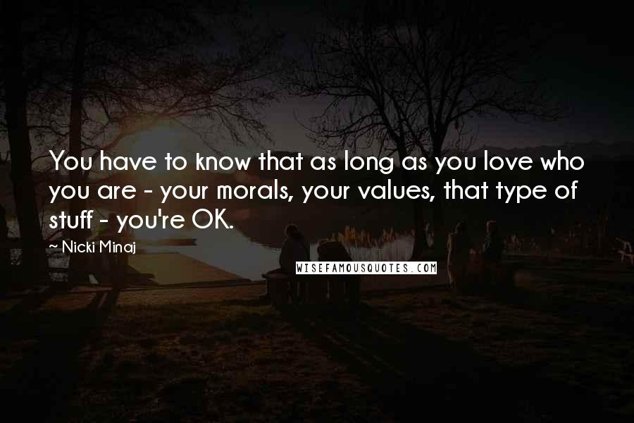 Nicki Minaj Quotes: You have to know that as long as you love who you are - your morals, your values, that type of stuff - you're OK.