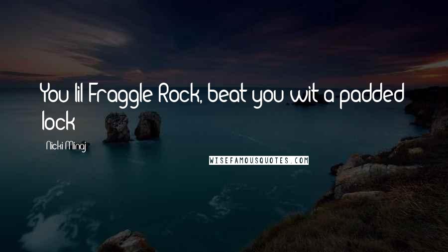 Nicki Minaj Quotes: You lil Fraggle Rock, beat you wit a padded lock