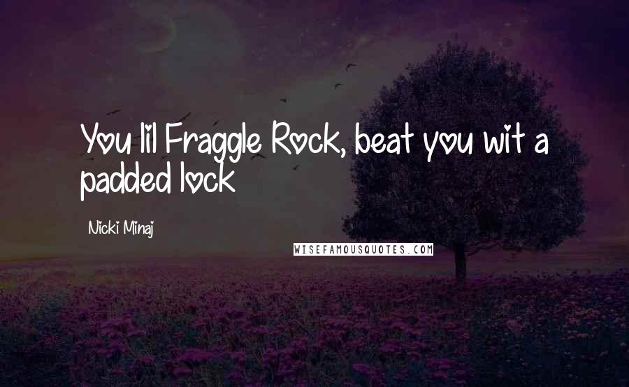Nicki Minaj Quotes: You lil Fraggle Rock, beat you wit a padded lock
