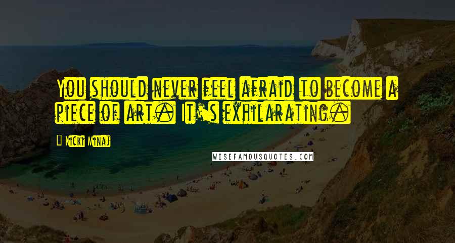 Nicki Minaj Quotes: You should never feel afraid to become a piece of art. It's exhilarating.