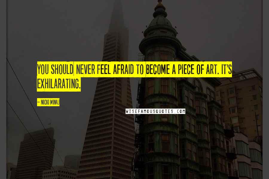 Nicki Minaj Quotes: You should never feel afraid to become a piece of art. It's exhilarating.