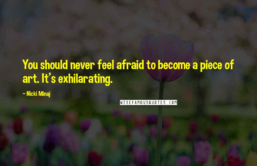 Nicki Minaj Quotes: You should never feel afraid to become a piece of art. It's exhilarating.