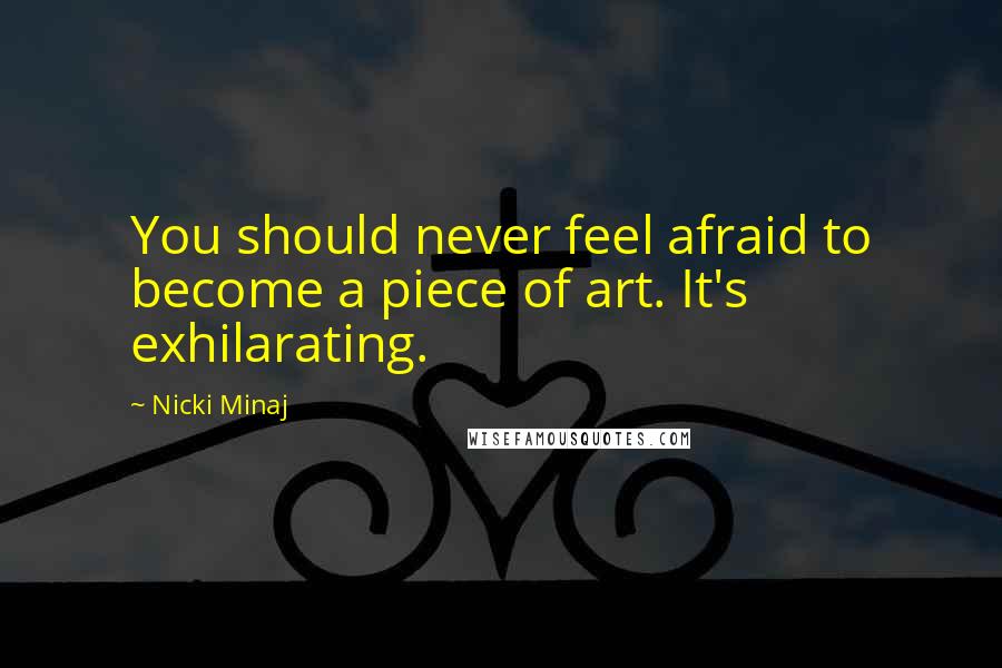 Nicki Minaj Quotes: You should never feel afraid to become a piece of art. It's exhilarating.